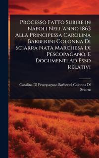 Bokomslag for "Processo Fatto Subire in Napoli Nell'anno 1863 Alla Principessa Carolina Barberini Colonna Di Sciarra Nata Marchesa Di Pescopagano, E Documenti Ad Esso Relativi"