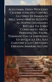 Aceldama, Ossia Processo Celebre Istruito Contro Gli Ebrei Di Damasco Nell'anno 1840 in Seguito Al Doppio Assassinio Rituale Da Loro Consumato Nella Persona Del Padre Tommaso Dalla Sardegna Ed in Quella Del Suo Garzoncello Cristiano Ebrahim Amarah All'uni