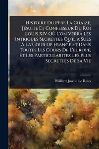 Kirjan kansi "Histoire Du Père La Chaize, JÃ(c)suite Et Confesseur Du Roi Louis XIV OÃ¹ L'on Verra Les Intrigues Secrettes Qu'il a Sues Ã? La Cour De France Et Dans Toutes Les Cours De L'europe, Et Les Particularitez Les Plus Secrettes De Sa Vie"