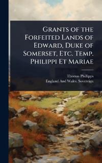 Bokomslag for "Grants of the Forfeited Lands of Edward, Duke of Somerset, Etc. Temp. Philippi Et Mariae"