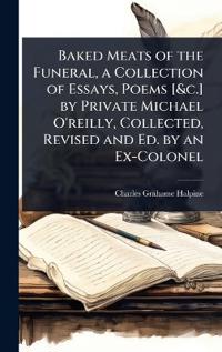 Baked Meats of the Funeral, a Collection of Essays, Poems [&c.] by Private Michael O'reilly, Collected, Revised and Ed. by an Ex-Colonel