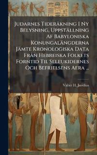 Judarnes Tideräkning I Ny Belysning, Uppställning Af Babyloniska Konungalängderna Jämte Kronologiska Data FrÃ n Hebreiska Folkets Forntid Til Seleukidernes Och Befrielsens Aera ...