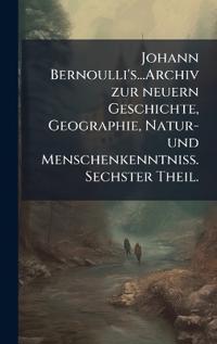 Johann Bernoulli's...Archiv zur neuern Geschichte, Geographie, Natur- und MenschenkenntniÃ?. Sechster Theil.