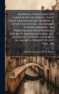 Journael, Gehouden Op's Lants Schip De Spiegel, Van't Gene Gepasseert En Verricht Is Op De Vloot Van ... De Heeren Staten Generael Der Vereenighde Nederlanden, Soo in De Middellantsche Zee, Als Op De Custen Van Africa En America, Onder't Beleyt Van ... Mi