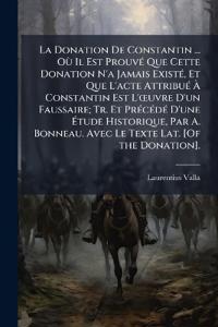 La Donation De Constantin ... Où Il Est ProuvÃ(c) Que Cette Donation N'a Jamais ExistÃ(c), Et Que L'acte AttribuÃ(c) Ã? Constantin Est L'Å"uvre D'un Faussaire; Tr. Et PrÃ(c)cÃ(c)dÃ(c) D'une Ã?tude Historique, Par A. Bonneau. Avec Le Texte Lat. [Of