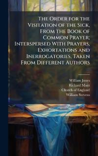 The Order for the Visitation of the Sick, From the Book of Common Prayer; Interspersed With Prayers, Exhortations and Inerrogatories, Taken From Different Authors
