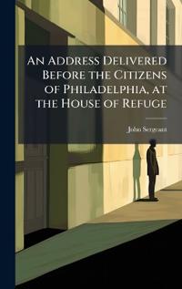 An Address Delivered Before the Citizens of Philadelphia, at the House of Refuge