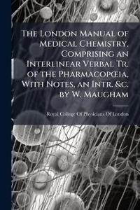The London Manual of Medical Chemistry, Comprising an Interlinear Verbal Tr. of the PharmacopÅ"ia, With Notes, an Intr. &c. by W. Maugham