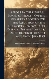 Bokomslag för "Report by the General Board of Health On the Measures Adopted for the Execution of the Nuisances Removal and Diseases Prevention Act, and the Public Health Act, Up to July 1849"