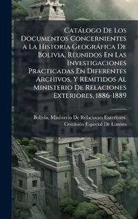 Catàlogo De Los Documentos Concernientes a La Historia Geogràfica De Bolivia, Reunidos En Las Investigaciones Practicadas En Diferentes Archivos, Y Remitidos Al Ministerio De Relaciones Exteriores, 1886-1889