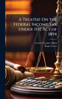 A Treatise On the Federal Income Tax Under the Act of 1894
