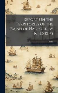 Bokomslag för "Report on the Territories of the Rajah of Nagpore, by R. Jenkins"