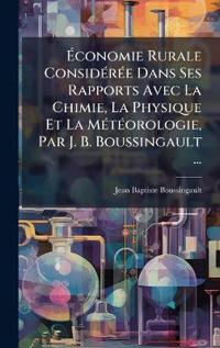 Ã?conomie Rurale ConsidÃ(c)rÃ(c)e Dans Ses Rapports Avec La Chimie, La Physique Et La MÃ(c)tÃ(c)orologie, Par J. B. Boussingault ...