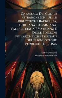 Catalogo Dei Codici Petrarcheschi Delle Biblioteche Barberina, Chigiana, Corsiniana, Vallicelliana E Vaticana E Delle Edizioni Petrarchesche Esistenti Nelle Biblioteche Pubbliche Di Roma
