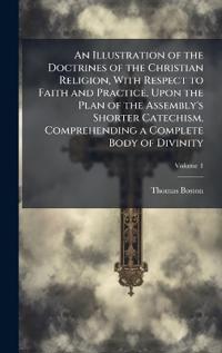 An Illustration of the Doctrines of the Christian Religion, With Respect to Faith and Practice, Upon the Plan of the Assembly's Shorter Catechism, Comprehending a Complete Body of Divinity