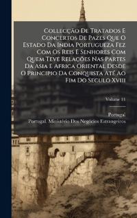 Collecção De Tratados E Concertos De Pazes Que O Estado Da India Portugueza Fez Com Os Reis E Senhores Com Quem Teve Relações Nas Partes Da Asia E Africa Oriental Desde O Principio Da Conquista AtÃ(c) Ao Fim Do Seculo Xviii