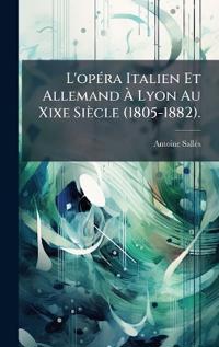 L'opÃ(c)ra Italien Et Allemand Ã? Lyon Au Xixe Siècle (1805-1882).