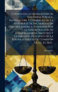 Bokomslag för "CÃ3digo De La LegislaciÃ3n De Hacienda PÃ°blica, NavegaciÃ3n, Y Comercio De La RepÃ°blica De Nicaragua En Centro-AmÃ(c)rica, Formado Por El Señor Doctor En Jurisprudencia, Maestro Y Licenciado Don JesÃ°s De La Rocha a Virtud De ComisiÃ3n De S.E. El Señ..."