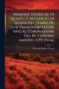 Memorie Istoriche Di Quanto Ã? Accaduto in Sicilia Dal Tempo De' Suoi Primieri Abitatori Sino Al Coronazione Del Re Vittorio Amedeo. 3 Pt. [In 6].