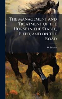 The Management and Treatment of the Horse in the Stable, Field, and on the Road