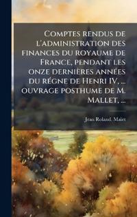 Bokomslag för "Comptes rendus de l'administration des finances du royaume de France, pendant les onze dernières annÃ(c)es du rÃ(c)gne de Henri IV, ... ouvrage posthume de M. Mallet, ..."