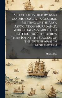 Speech Delivered by Babu Madho Das ... at a General Meeting of the Arya Association Muradabad, Which Had Assembled On 16Th June 1879 to Express Their Joy at the Success of the British Arms in Afghanistan