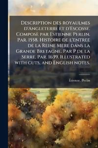 Description des royaulmes d'Angleterre et d'Escosse. Composè par Estienne Perlin. Par. 1558. Histoire de l'entree de la Reine Mere dans la Grande Bretagne. Par P de la Serre. Par. 1639. Illustrated with cuts, and English notes.