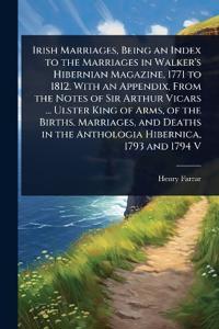 Irish Marriages, Being an Index to the Marriages in Walker's Hibernian Magazine, 1771 to 1812. With an Appendix, From the Notes of Sir Arthur Vicars ... Ulster King of Arms, of the Births, Marriages, and Deaths in the Anthologia Hibernica, 1793 and 1794 V