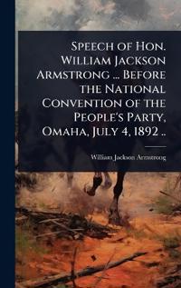 Speech of Hon. William Jackson Armstrong ... Before the National Convention of the People's Party, Omaha, July 4, 1892 ..