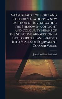 Bokomslag för "Measurement of Light and Colour Sensations; A New Method of Investigating the Phenomena of Light and Colour by Means of the Selective Absorption in Couloured Glass, Graded Into Scales of Equivalent Colour Value"