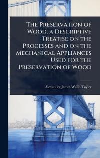 Bokomslag för "The Preservation of Wood; A Descriptive Treatise on the Processes and on the Mechanical Appliances Used for the Preservation of Wood"