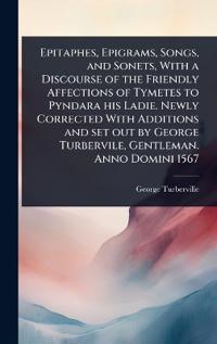 Epitaphes, Epigrams, Songs, and Sonets, With a Discourse of the Friendly Affections of Tymetes to Pyndara his Ladie. Newly Corrected With Additions and set out by George Turbervile, Gentleman. Anno Domini 1567