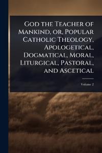 God the Teacher of Mankind, or, Popular Catholic Theology, Apologetical, Dogmatical, Moral, Liturgical, Pastoral, and Ascetical