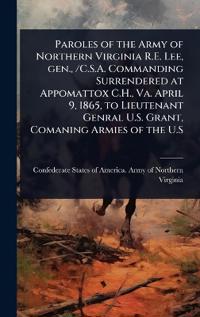 Paroles of the Army of Northern Virginia R.E. Lee, gen., /C.S.A. Commanding Surrendered at Appomattox C.H., Va. April 9, 1865, to Lieutenant Genral U.S. Grant, Comaning Armies of the U.S