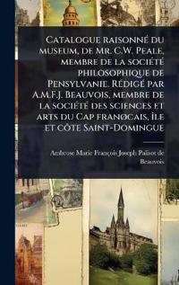 Bokomslag för "Catalogue raisonnÃ(c) du museum, de Mr. C.W. Peale, membre de la sociÃ(c)tÃ(c) philosophique de Pensylvanie. RÃ(c)digÃ(c) par A.M.F.J. Beauvois, membre de la sociÃ(c)tÃ(c) des sciences et arts du Cap franÃ, cais, Ã(R)le et cÃ´te Saint-Domingue"