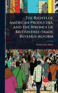 The Rights of American Producers, and the Wrongs of British-free-trade Revenue-reform