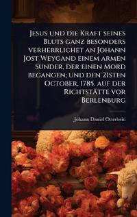 Jesus und die Kraft seines Bluts ganz besonders verherrlichet an Johann Jost Weygand einem armen SÃ1/4nder, der einen Mord begangen; und den 21sten October, 1785. auf der Richtstätte vor Berlenburg