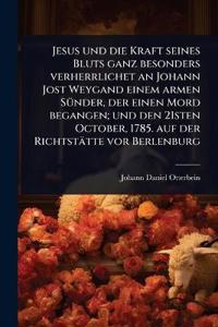 Jesus und die Kraft seines Bluts ganz besonders verherrlichet an Johann Jost Weygand einem armen SÃ1/4nder, der einen Mord begangen; und den 21sten October, 1785. auf der Richtstätte vor Berlenburg