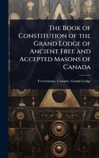 The Book of Constitution of the Grand Lodge of Ancient Free and Accepted Masons of Canada