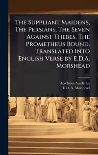 Bokomslag för "The Suppliant Maidens, the Persians, the Seven Against Thebes, the Prometheus Bound. Translated Into English Verse by E.D.A. Morshead"