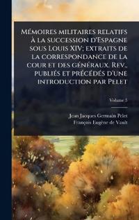 MÃ(c)moires militaires relatifs à la succession d'Espagne sous Louis XIV; extraits de la correspondance de la cour et des gÃ(c)nÃ(c)raux. Rev., publiÃ(c)s et prÃ(c)cÃ(c)dÃ(c)s d'une introduction par Pelet