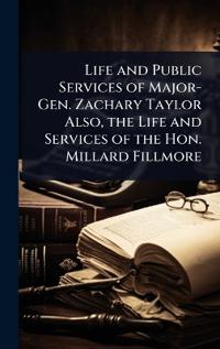 Bokomslag for "Life and Public Services of Major-Gen. Zachary Taylor Also, the Life and Services of the Hon. Millard Fillmore"