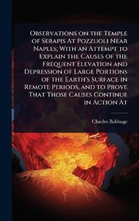 Bokomslag för "Observations On The Temple Of Serapis At Pozzuoli Near Naples; With An Attempt To Explain The Causes Of The Frequent Elevation And Depression Of Large Portions Of The Earth's Surface In Remote Periods, And To Prove That Those Causes Continue In Action At"