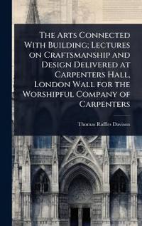 Kirjan kansi "The Arts Connected with Building; Lectures on Craftsmanship and Design Delivered at Carpenters Hall, London Wall for the Worshipful Company of Carpenters"
