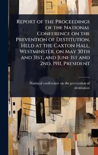 Bokomslag för "Report of the Proceedings of the National Conference on the Prevention of Destitution, Held at the Caxton Hall, Westminster, on May 30th and 31st, and June 1st and 2nd, 1911, President"