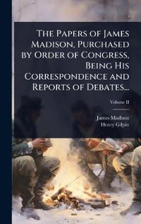 Bokomslag för "The Papers of James Madison, Purchased by Order of Congress, Being His Correspondence and Reports of Debates..."