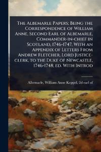 The Albemarle Papers; Being the Correspondence of William Anne, Second Earl of Albemarle, Commander-in-chief in Scotland, 1746-1747, With an Appendix of Letters From Andrew Fletcher, Lord Justice-clerk, to the Duke of Newcastle, 1746-1748; ed. With Introd