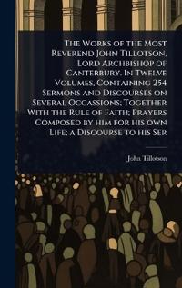 Bokomslag för "The Works of the Most Reverend John Tillotson, Lord Archbishop of Canterbury. in Twelve Volumes, Containing 254 Sermons and Discourses on Several Occassions; Together with the Rule of Faith; Prayers Composed by Him for His Own Life; A Discourse to His Ser"