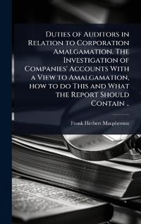 Bokomslag för "Duties of Auditors in Relation to Corporation Amalgamation. the Investigation of Companies' Accounts with a View to Amalgamation, How to Do This and What the Report Should Contain .."
