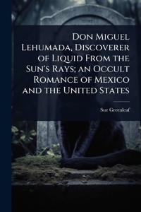 Bokomslag för "Don Miguel Lehumada, Discoverer Of Liquid From The Sun's Rays; An Occult Romance Of Mexico And The United States"